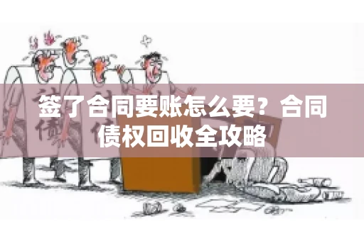签了合同要账怎么要？合同债权回收全攻略