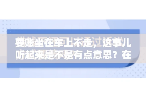 要账坐在车上不走，这事儿听起来是不是有点意思？在咱们这个法治社会，讨债可是门学问，有时候，一招不慎，就可能陷入尴尬的境地。今天，咱们就来聊聊这个“要账坐在车上不走”的话题，看看这背后有哪些法律问题和实际操作中的小技巧。