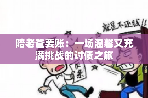 陪老爸要账:一场温馨又充满挑战的讨债之旅 陪老爸要账:一场温馨又充满挑战的讨债之旅