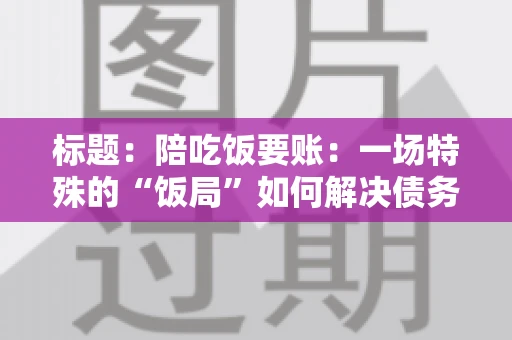 标题：陪吃饭要账：一场特殊的“饭局”如何解决债务纠纷？