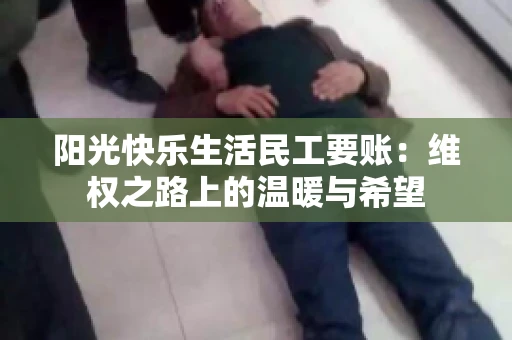 阳光快乐生活民工要账：维权之路上的温暖与希望