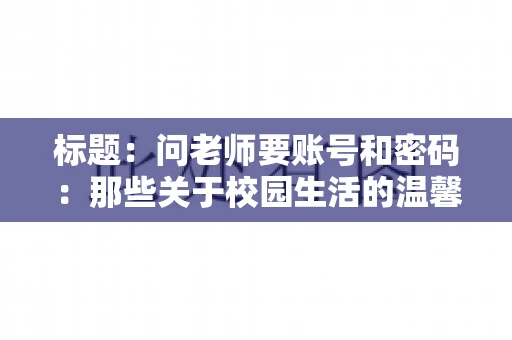 标题：问老师要账号和密码：那些关于校园生活的温馨小插曲