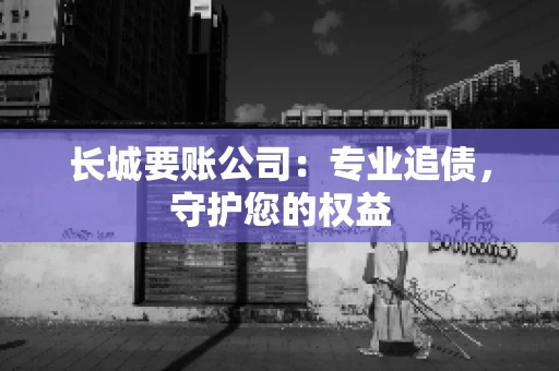 长城要账公司：专业追债，守护您的权益