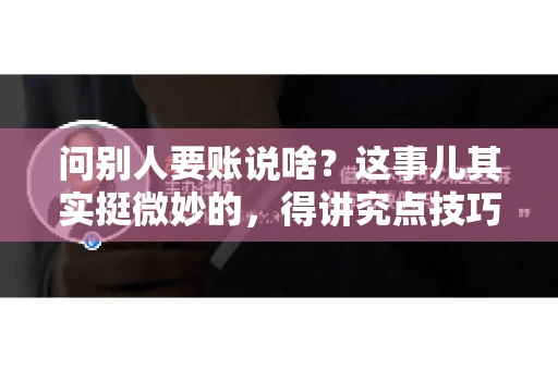 问别人要账说啥？这事儿其实挺微妙的，得讲究点技巧。咱们得先弄明白，这不仅仅是钱的问题，更是一种人际交往的艺术。下面，我就来跟大家聊聊这个话题。