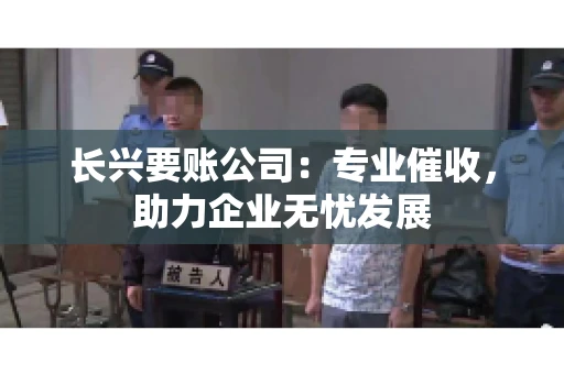 长兴要账公司：专业催收，助力企业无忧发展