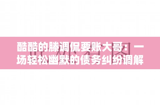 酷酷的滕调侃要账大哥：一场轻松幽默的债务纠纷调解