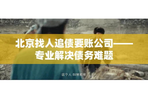 北京找人追债要账公司——专业解决债务难题