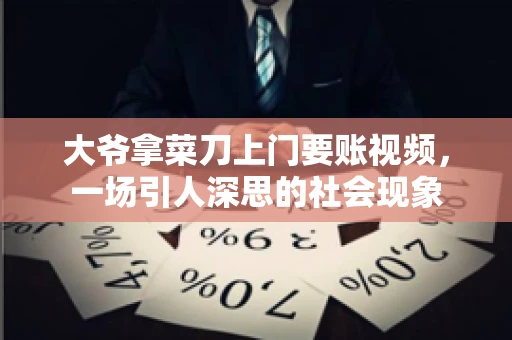 大爷拿菜刀上门要账视频，一场引人深思的社会现象