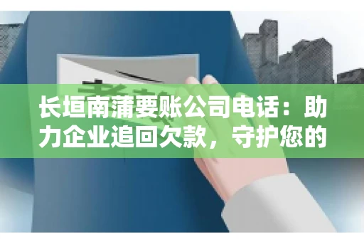 长垣南蒲要账公司电话：助力企业追回欠款，守护您的权益