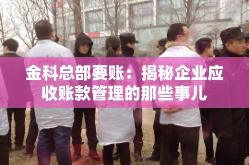 金科总部要账：揭秘企业应收账款管理的那些事儿