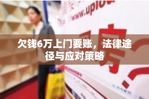 欠钱6万上门要账，法律途径与应对策略