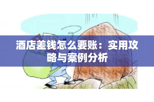 酒店差钱怎么要账：实用攻略与案例分析