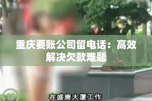 重庆要账公司留电话：高效解决欠款难题
