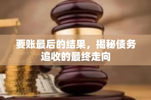 要账最后的结果，揭秘债务追收的最终走向