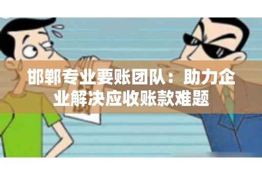 邯郸专业要账团队：助力企业解决应收账款难题