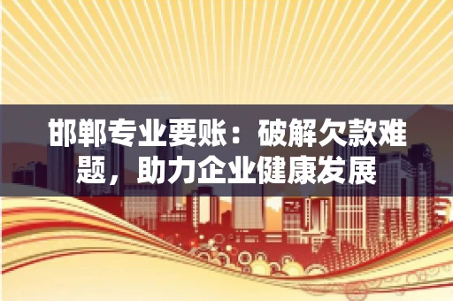 邯郸专业要账：破解欠款难题，助力企业健康发展