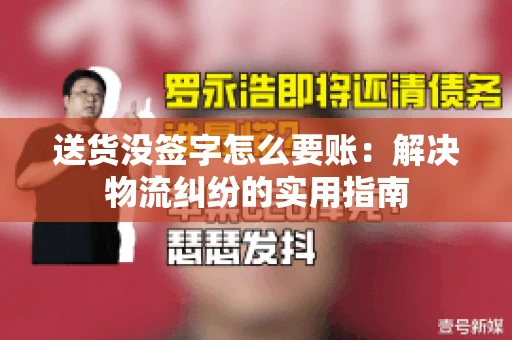 送货没签字怎么要账：解决物流纠纷的实用指南