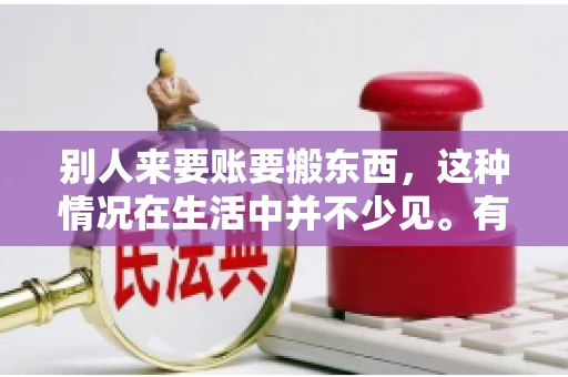 别人来要账要搬东西，这种情况在生活中并不少见。有时候，我们可能因为一些误会或者经济问题，导致别人上门要账，甚至要搬走我们的东西。那么，面对这样的情况，我们应该如何应对呢？今天，就让我们一起来探讨一下这个问题。