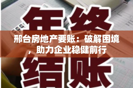 邢台房地产要账：破解困境，助力企业稳健前行