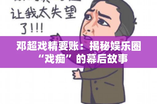 邓超戏精要账：揭秘娱乐圈“戏痴”的幕后故事