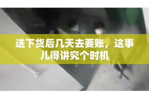 送下货后几天去要账，这事儿得讲究个时机