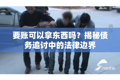 要账可以拿东西吗？揭秘债务追讨中的法律边界