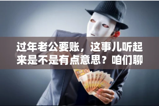 过年老公要账，这事儿听起来是不是有点意思？咱们聊聊这个话题，看看过年时，老公要账的那些事儿。
