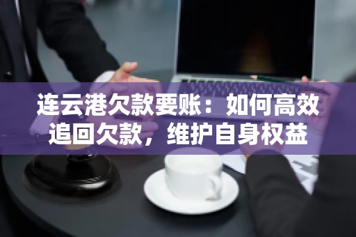 连云港欠款要账：如何高效追回欠款，维护自身权益