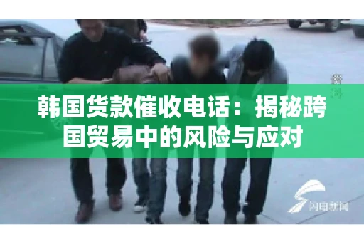 韩国货款催收电话：揭秘跨国贸易中的风险与应对