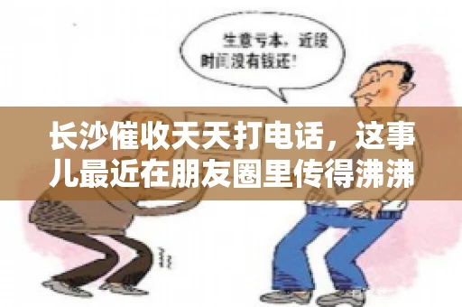 长沙催收天天打电话，这事儿最近在朋友圈里传得沸沸扬扬。我身边就有朋友被催收电话骚扰得苦不堪言。今天，咱们就来聊聊这个话题，看看长沙的催收现状，以及我们该如何应对。