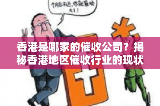 香港是哪家的催收公司？揭秘香港地区催收行业的现状与知名企业