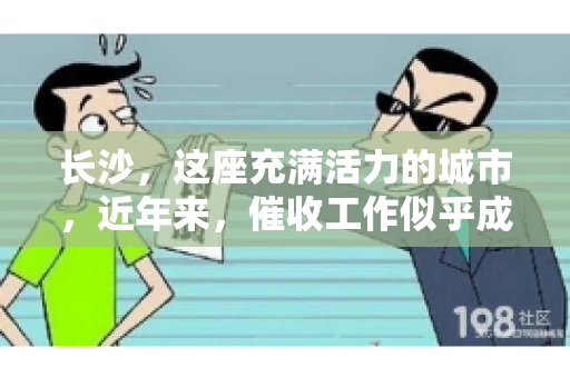 长沙，这座充满活力的城市，近年来，催收工作似乎成为了其独特的一道风景线。走在街头，时不时就能看到身穿制服的催收员，他们忙碌的身影，似乎在诉说着这座城市的另一面。