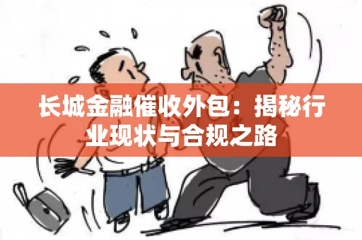 长城金融催收外包：揭秘行业现状与合规之路