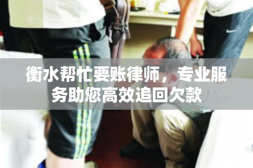 衡水帮忙要账律师，专业服务助您高效追回欠款