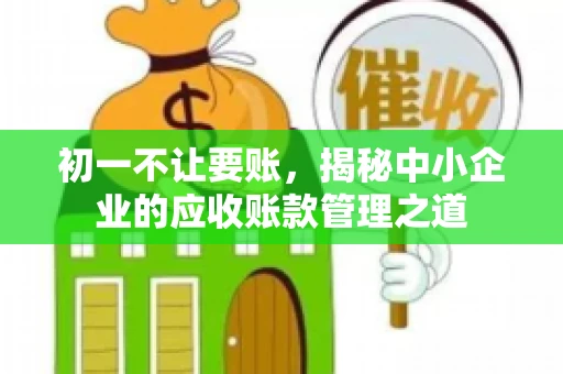 初一不让要账，揭秘中小企业的应收账款管理之道