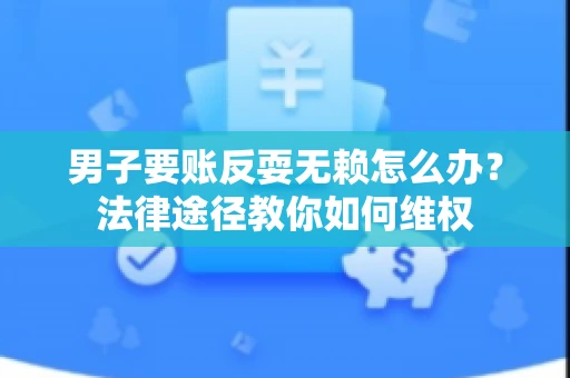 男子要账反耍无赖怎么办？法律途径教你如何维权