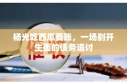 杨光吃西瓜要账，一场别开生面的债务追讨