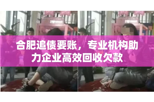 合肥追债要账，专业机构助力企业高效回收欠款