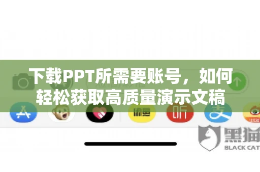 下载PPT所需要账号，如何轻松获取高质量演示文稿