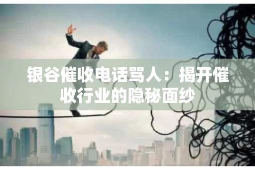 银谷催收电话骂人：揭开催收行业的隐秘面纱
