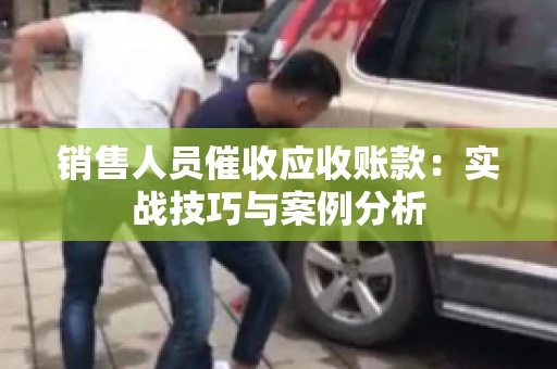 销售人员催收应收账款：实战技巧与案例分析