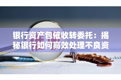 银行资产包催收转委托：揭秘银行如何高效处理不良资产