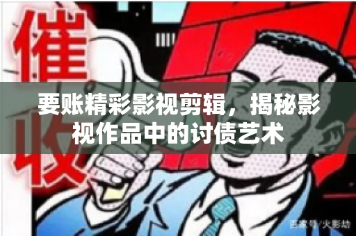 要账精彩影视剪辑，揭秘影视作品中的讨债艺术