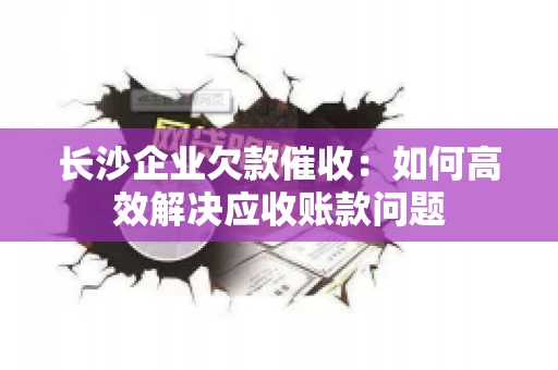长沙企业欠款催收：如何高效解决应收账款问题