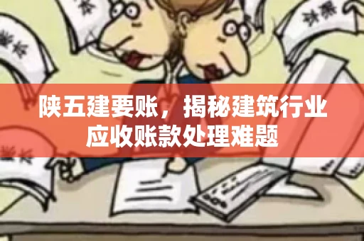 陕五建要账，揭秘建筑行业应收账款处理难题